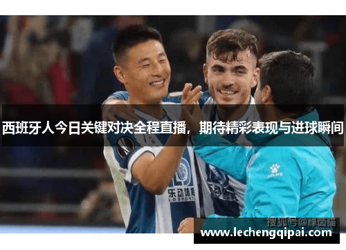 西班牙人今日关键对决全程直播，期待精彩表现与进球瞬间